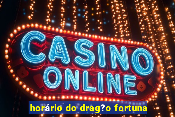 horário do drag?o fortuna