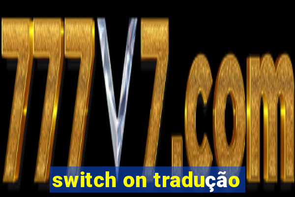 switch on tradução