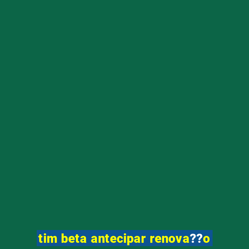 tim beta antecipar renova??o