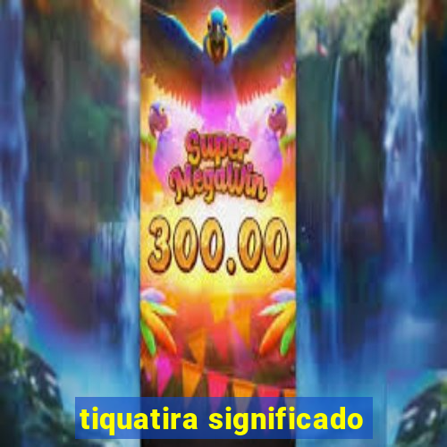 tiquatira significado