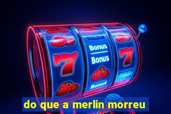 do que a merlin morreu