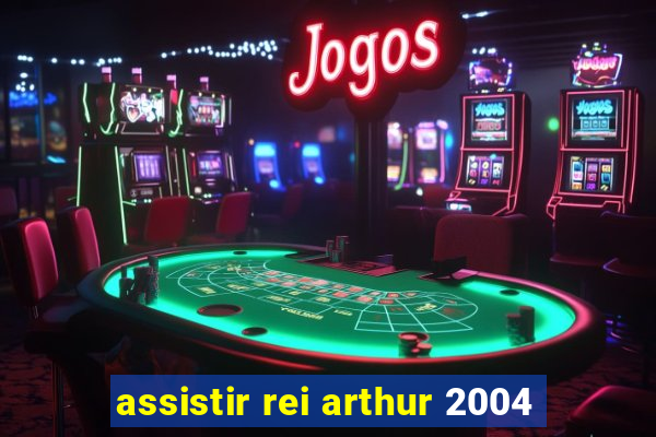 assistir rei arthur 2004