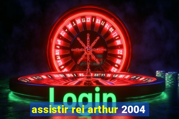 assistir rei arthur 2004