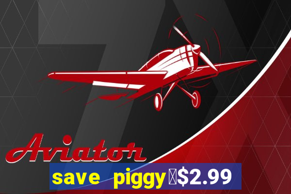 save piggy▼$2.99 to $0.99