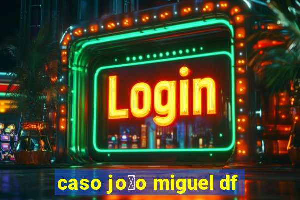 caso jo茫o miguel df