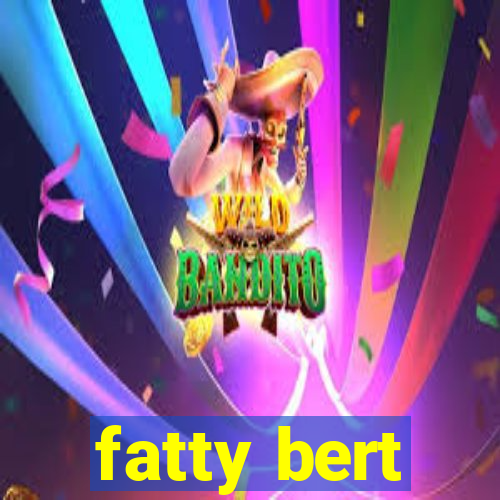 fatty bert