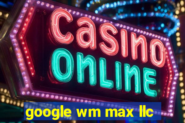 google wm max llc