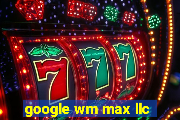 google wm max llc