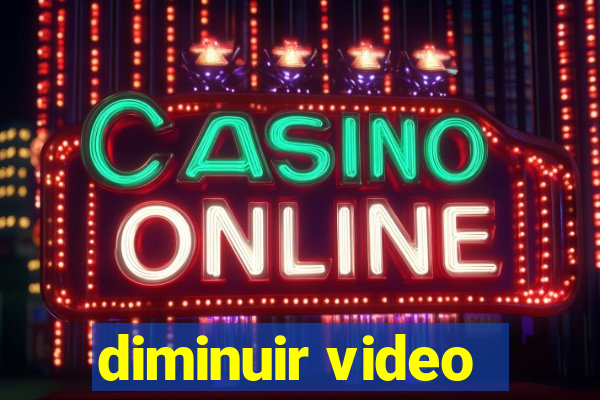 diminuir video