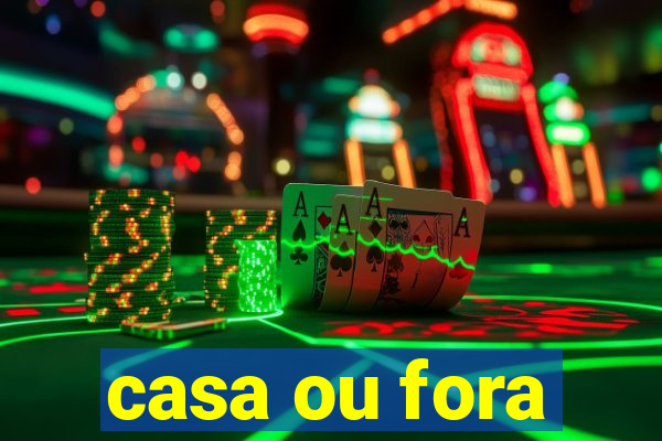 casa ou fora