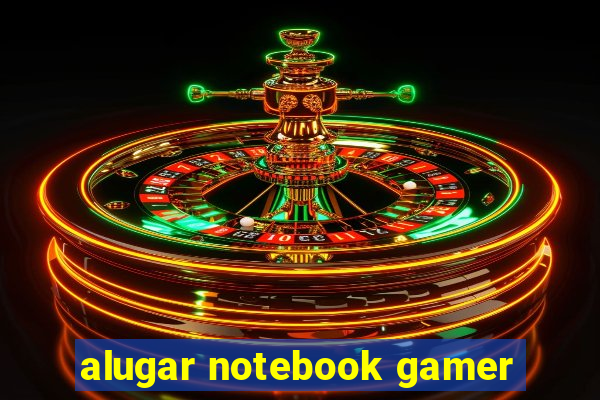 alugar notebook gamer