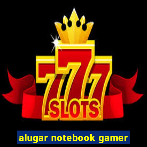 alugar notebook gamer