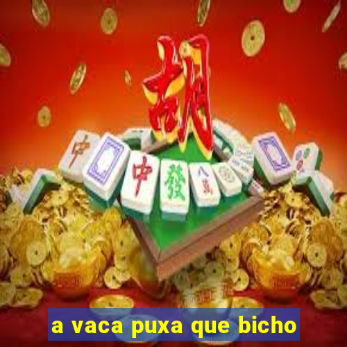 a vaca puxa que bicho