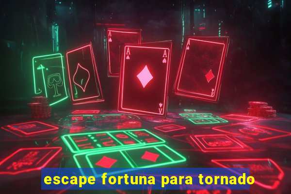 escape fortuna para tornado