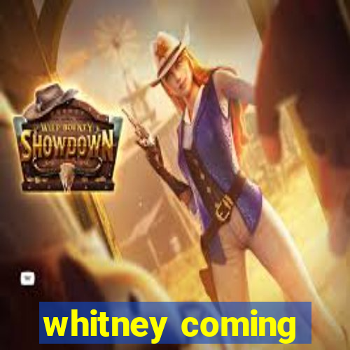 whitney coming