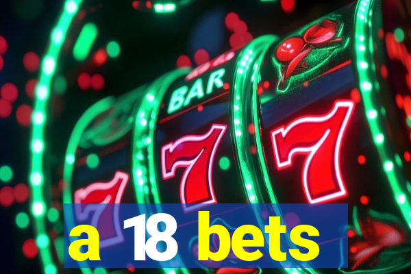 a 18 bets