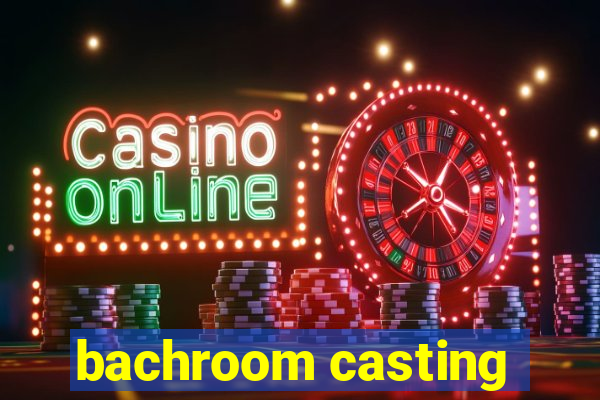 bachroom casting