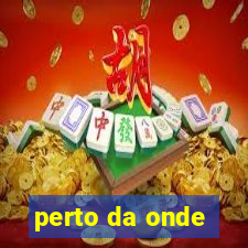 perto da onde