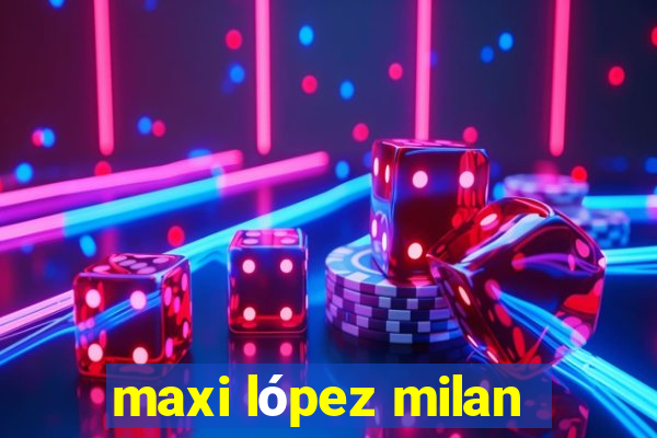 maxi lópez milan