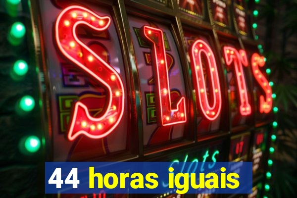 44 horas iguais