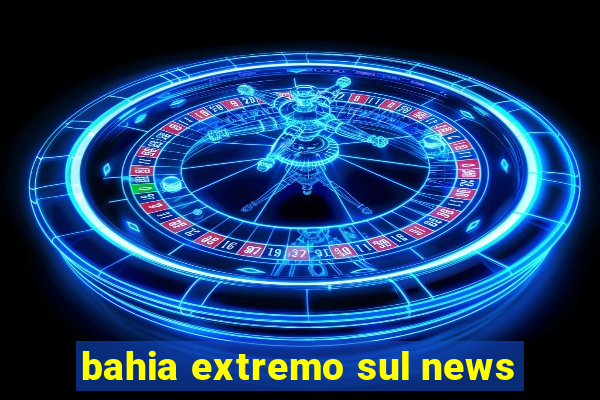 bahia extremo sul news