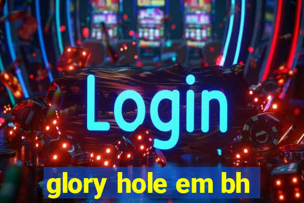 glory hole em bh