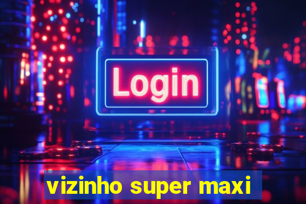 vizinho super maxi