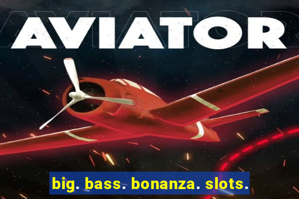 big. bass. bonanza. slots.