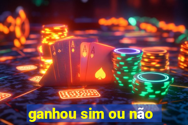 ganhou sim ou não