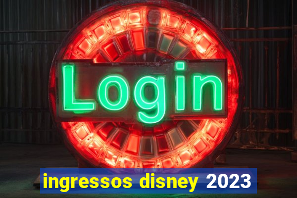 ingressos disney 2023