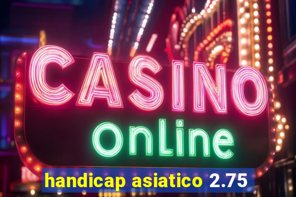 handicap asiatico 2.75