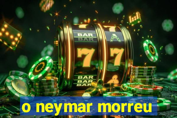 o neymar morreu