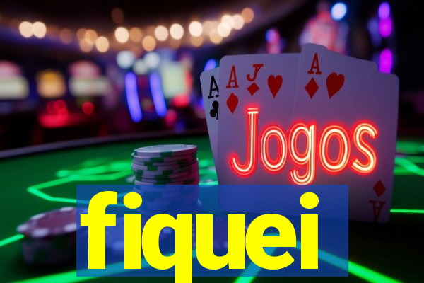 fiquei