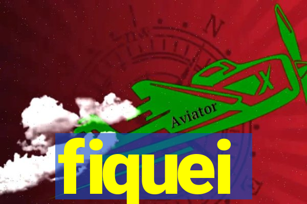 fiquei