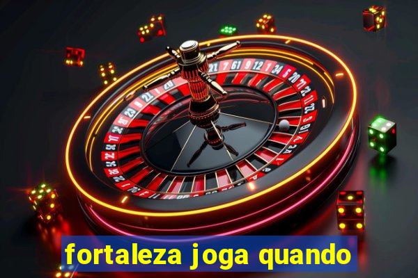 fortaleza joga quando