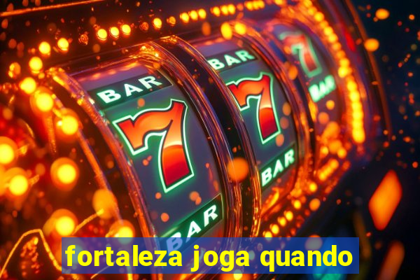 fortaleza joga quando