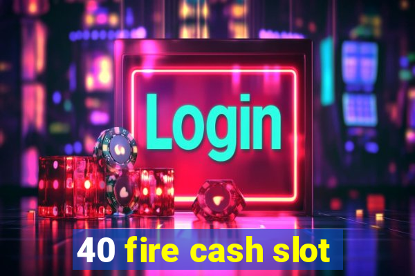 40 fire cash slot