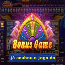 já acabou o jogo do