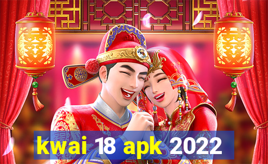 kwai 18 apk 2022