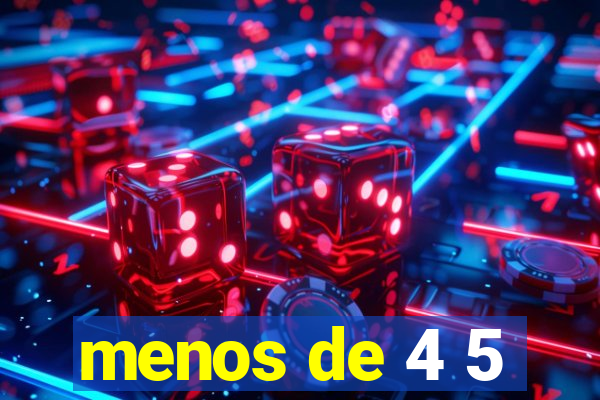 menos de 4 5