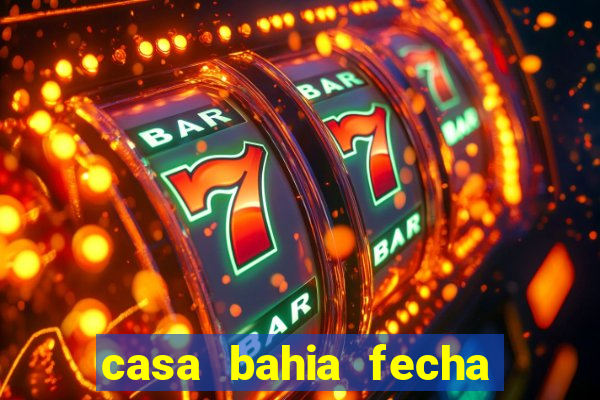 casa bahia fecha que horas