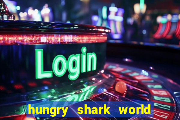 hungry shark world dinheiro infinito ios