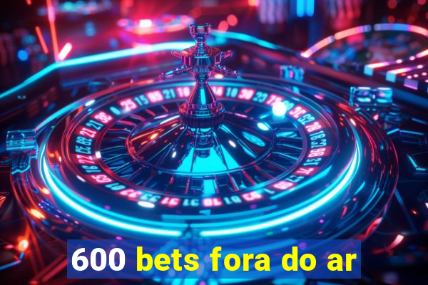 600 bets fora do ar