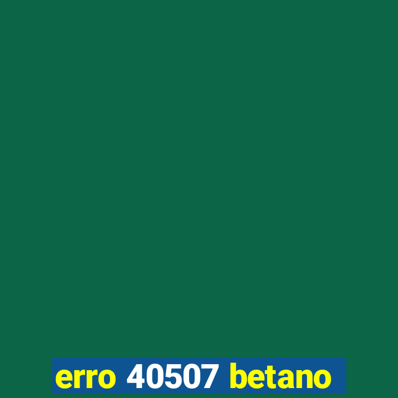 erro 40507 betano