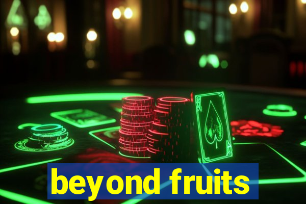 beyond fruits