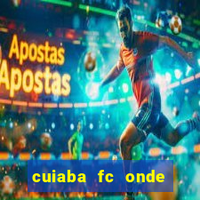 cuiaba fc onde assistir hoje