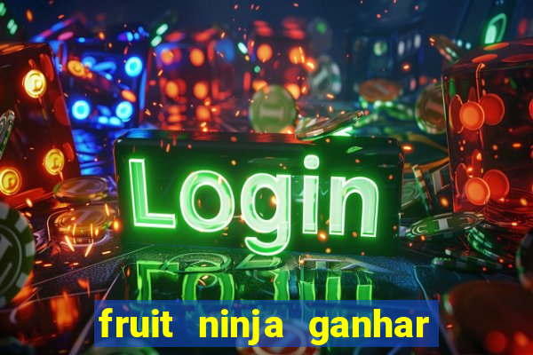 fruit ninja ganhar dinheiro sem depositar