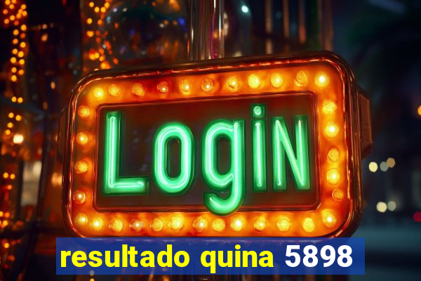 resultado quina 5898