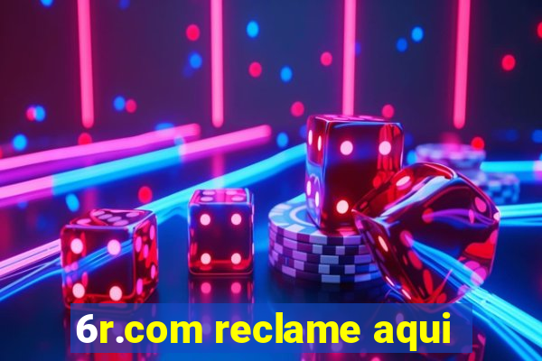 6r.com reclame aqui