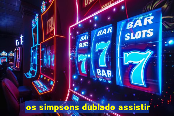 os simpsons dublado assistir